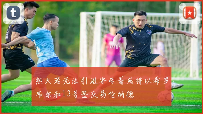 热火若无法引进字母哥或将以希罗韦尔和13号签交易伦纳德