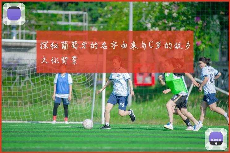 探秘葡萄牙的名字由来与C罗的故乡文化背景