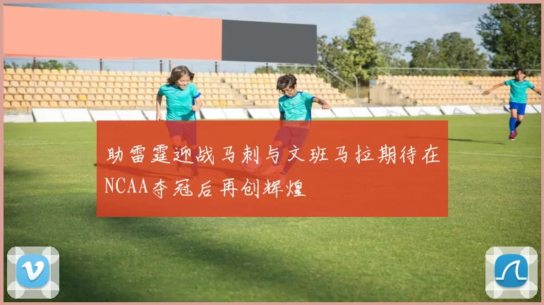 助雷霆迎战马刺与文班马拉期待在NCAA夺冠后再创辉煌
