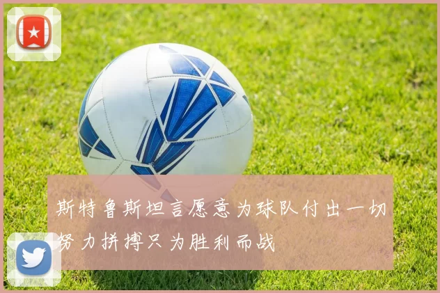 斯特鲁斯坦言愿意为球队付出一切努力拼搏只为胜利而战