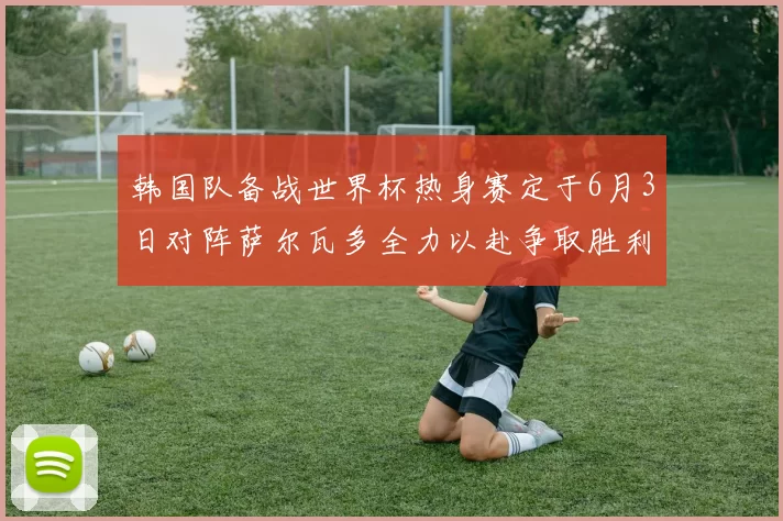 韩国队备战世界杯热身赛定于6月3日对阵萨尔瓦多全力以赴争取胜利