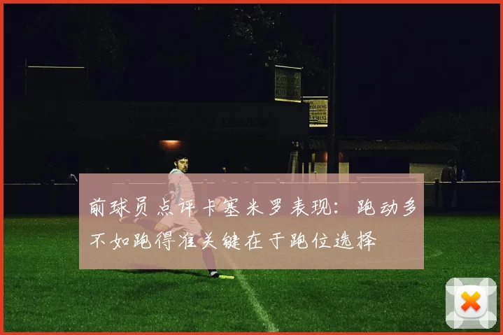 前球员点评卡塞米罗表现：跑动多不如跑得准关键在于跑位选择
