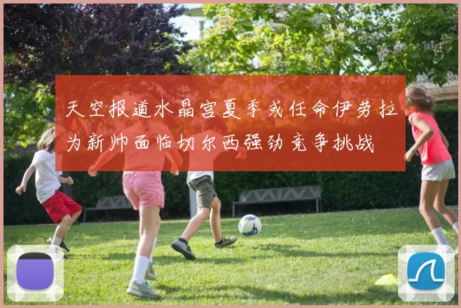 天空报道水晶宫夏季或任命伊劳拉为新帅面临切尔西强劲竞争挑战