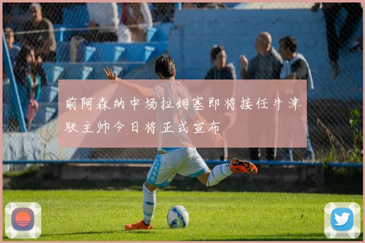 前阿森纳中场拉姆塞即将接任牛津联主帅今日将正式宣布