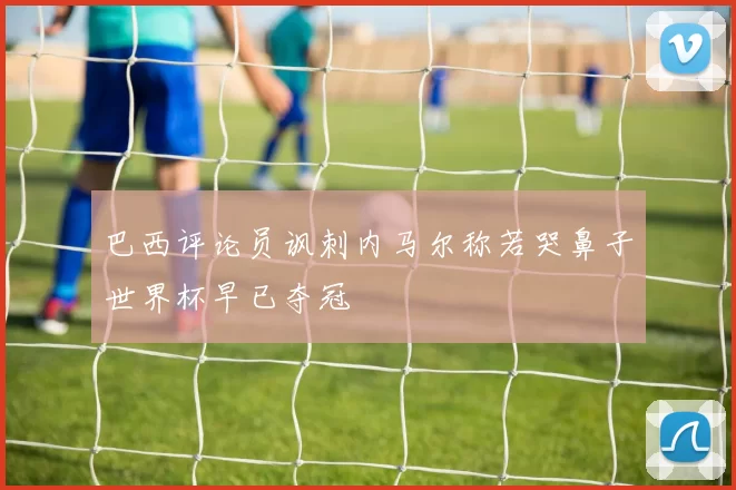 巴西评论员讽刺内马尔称若哭鼻子世界杯早已夺冠