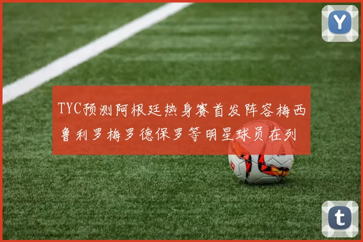TYC预测阿根廷热身赛首发阵容梅西鲁利罗梅罗德保罗等明星球员在列