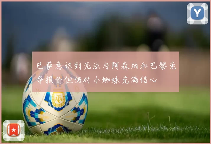巴萨意识到无法与阿森纳和巴黎竞争报价但仍对小蜘蛛充满信心