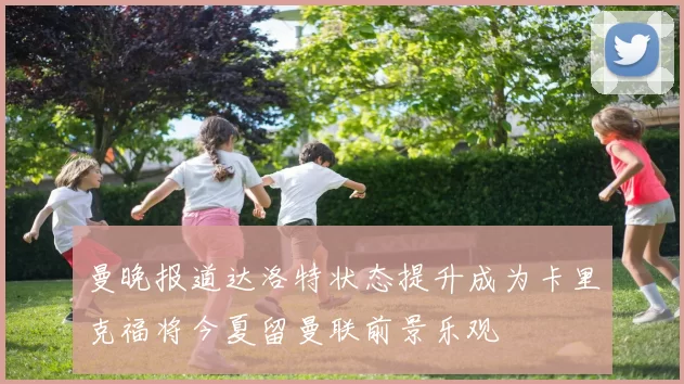 曼晚报道达洛特状态提升成为卡里克福将今夏留曼联前景乐观