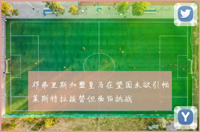 邓弗里斯加盟皇马在望国米欲引帕莱斯特拉接替但面临挑战