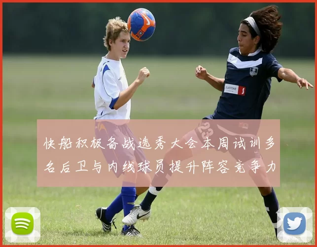 快船积极备战选秀大会本周试训多名后卫与内线球员提升阵容竞争力