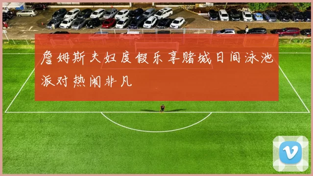 詹姆斯夫妇度假乐享赌城日间泳池派对热闹非凡