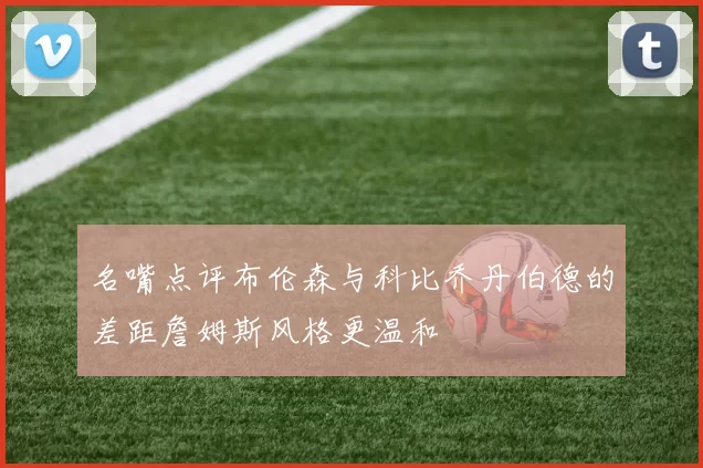 名嘴点评布伦森与科比乔丹伯德的差距詹姆斯风格更温和
