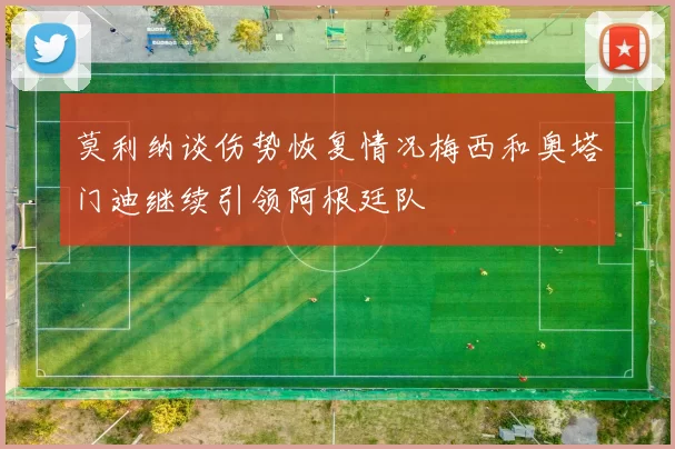 莫利纳谈伤势恢复情况梅西和奥塔门迪继续引领阿根廷队