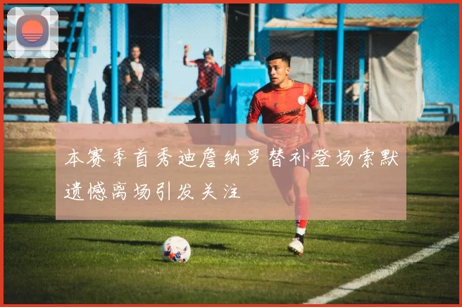 本赛季首秀迪詹纳罗替补登场索默遗憾离场引发关注