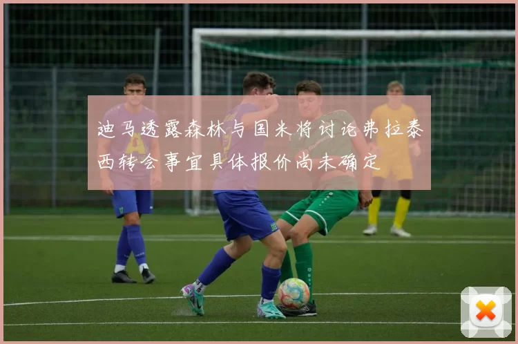 迪马透露森林与国米将讨论弗拉泰西转会事宜具体报价尚未确定
