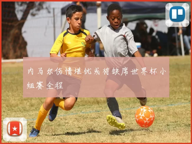 内马尔伤情堪忧或将缺席世界杯小组赛全程