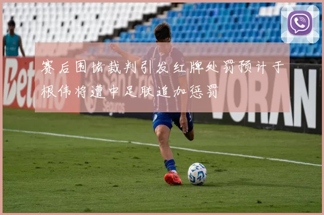 赛后围堵裁判引发红牌处罚预计于根伟将遭中足联追加惩罚